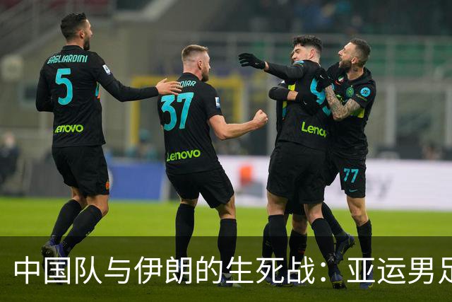 中国队与伊朗的生死战：亚运男足八强争夺战的前瞻分析